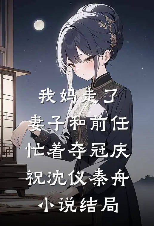 我妈走了，妻子和前任忙着夺冠庆祝沈仪秦舟小说结局