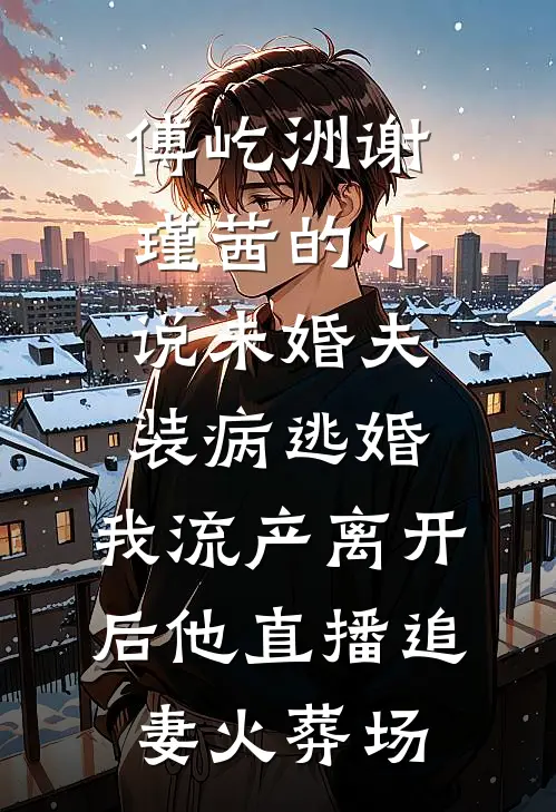 傅屹洲谢瑾茜的小说未婚夫装病逃婚，我流产离开后他直播追妻火葬场