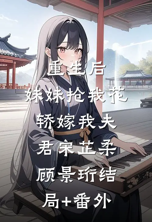 重生后，妹妹抢我花轿嫁我夫君宋芷柔顾景珩结局+番外