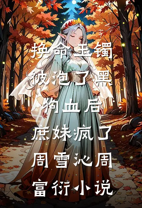 换命玉镯被泡了黑狗血后，庶妹疯了周雪沁周富衍小说