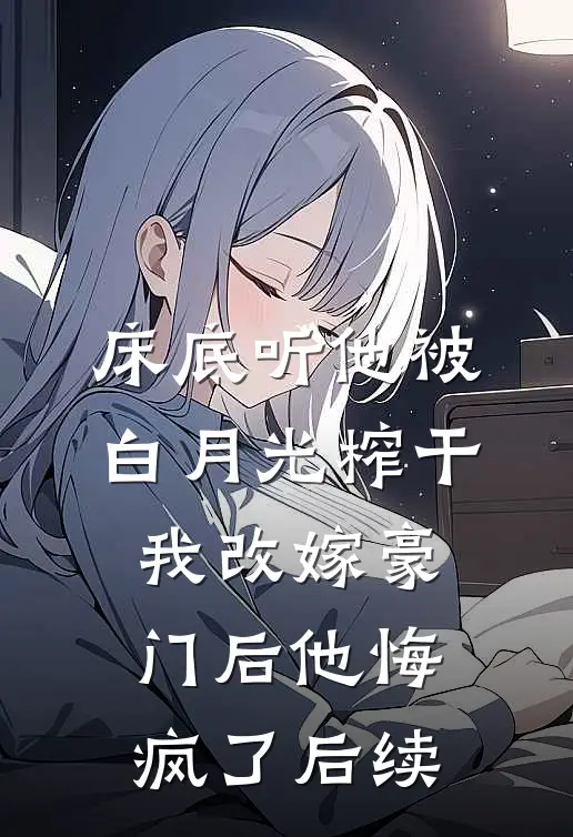 床底听他被白月光榨干，我改嫁豪门后他悔疯了后续