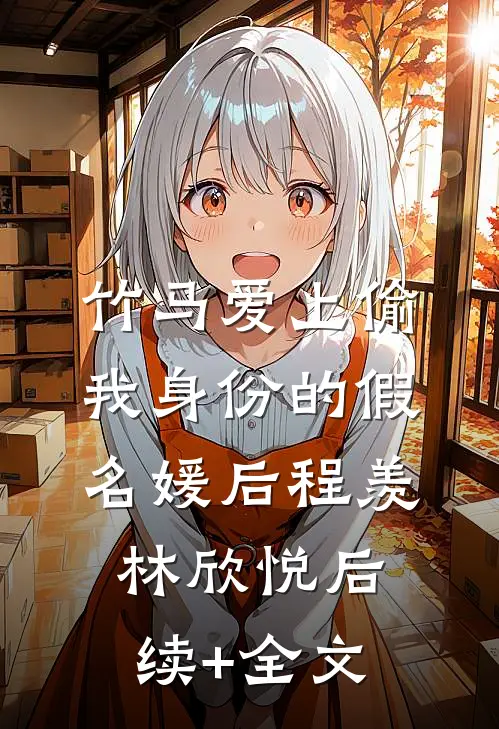 竹马爱上偷我身份的假名媛后程羡林欣悦后续+全文