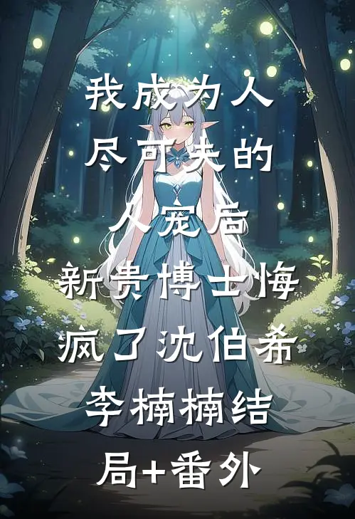 我成为人尽可夫的人宠后，新贵博士悔疯了沈伯希李楠楠结局+番外