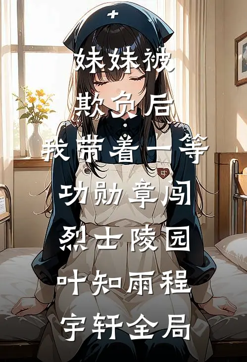 妹妹被欺负后，我带着一等功勋章闯烈士陵园叶知雨程宇轩全局