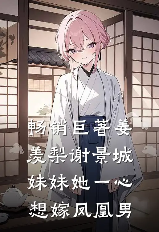 畅销巨著姜羡梨谢景城妹妹她一心想嫁凤凰男
