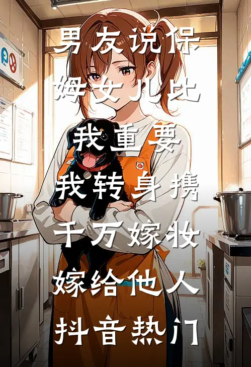 男友说保姆女儿比我重要，我转身携千万嫁妆嫁给他人抖音热门