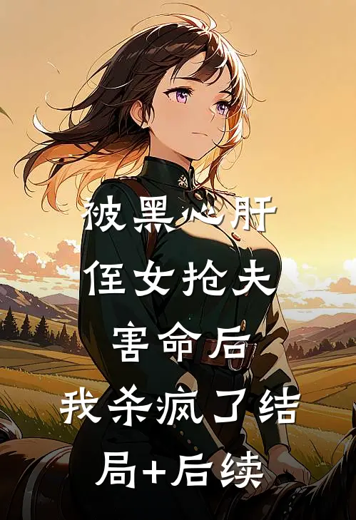 被黑心肝侄女抢夫害命后，我杀疯了结局+后续