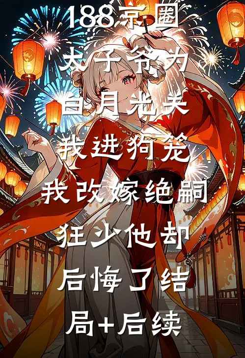 188京圈太子爷为白月光关我进狗笼，我改嫁绝嗣狂少他却后悔了结局+后续