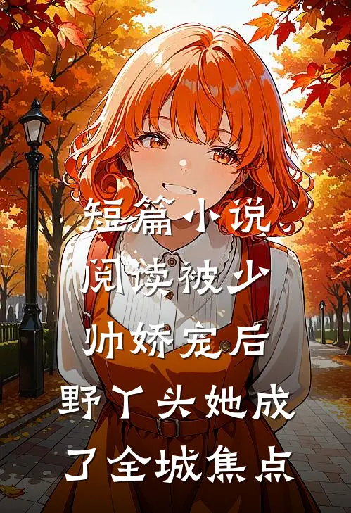 短篇小说阅读被少帅娇宠后，野丫头她成了全城焦点