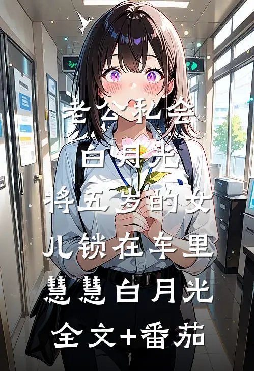 老公私会白月光，将五岁的女儿锁在车里。慧慧白月光全文+番茄