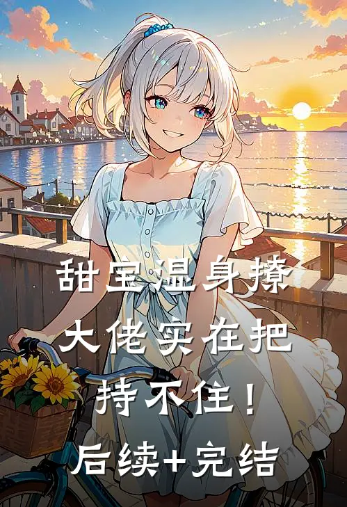 甜宝湿身撩，大佬实在把持不住！后续+完结