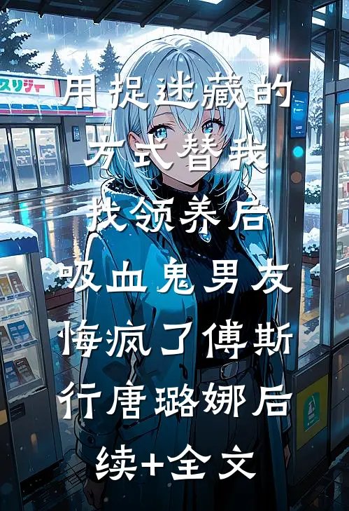 用捉迷藏的方式替我找领养后，吸血鬼男友悔疯了傅斯行唐璐娜后续+全文