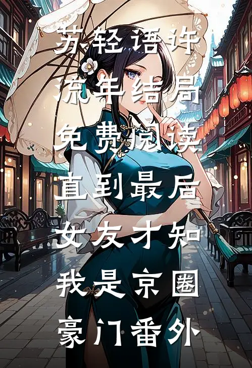 苏轻语许流年结局免费阅读直到最后，女友才知我是京圈豪门番外