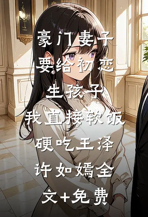豪门妻子要给初恋生孩子，我直接软饭硬吃王泽许如嫣全文+免费