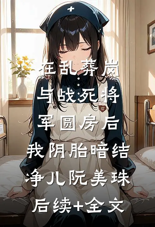 在乱葬岗与战死将军圆房后，我阴胎暗结净儿阮美珠后续+全文