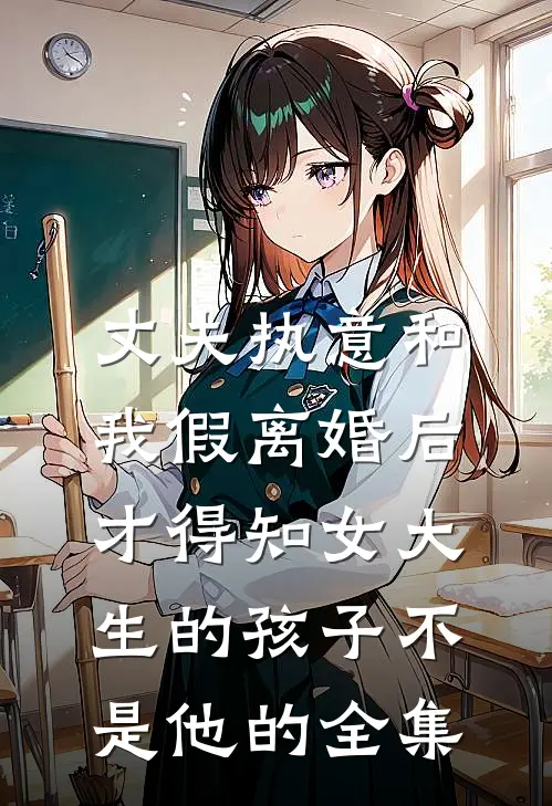 丈夫执意和我假离婚后，才得知女大生的孩子不是他的 全集