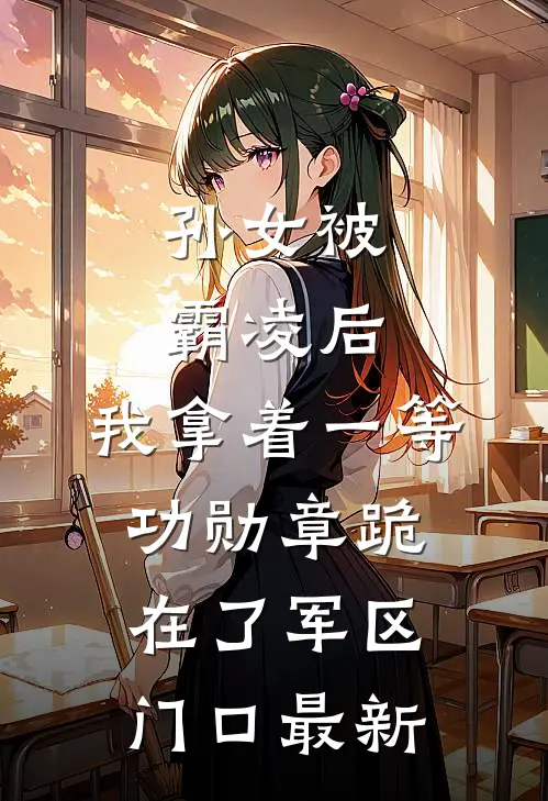 孙女被霸凌后，我拿着一等功勋章跪在了军区门口最新