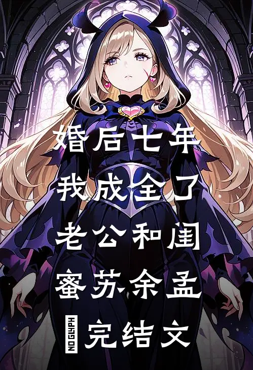 婚后七年，我成全了老公和闺蜜苏余孟玥完结文