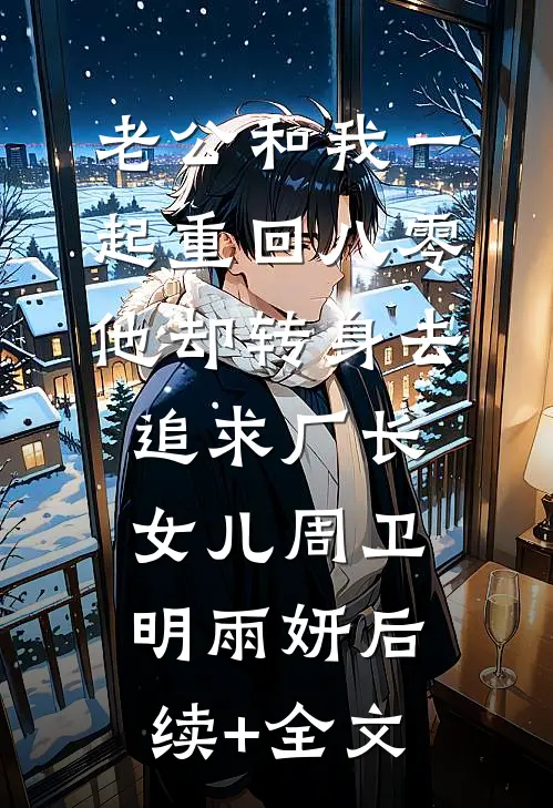 老公和我一起重回八零，他却转身去追求厂长女儿周卫明雨妍后续+全文