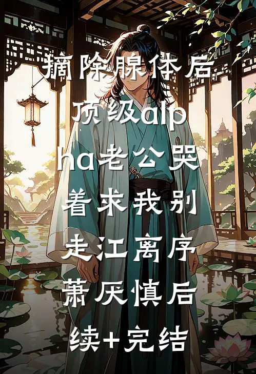 摘除腺体后，顶级alpha老公哭着求我别走江离序萧厌慎后续+完结