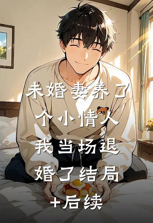 未婚妻养了个小情人，我当场退婚了结局+后续