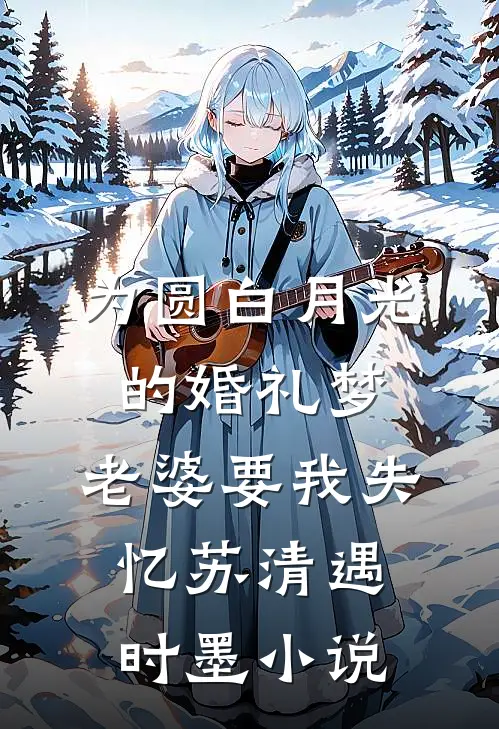 为圆白月光的婚礼梦，老婆要我失忆苏清遇时墨小说