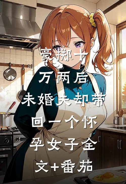 豪掷十万两后，未婚夫却带回一个怀孕女子全文+番茄