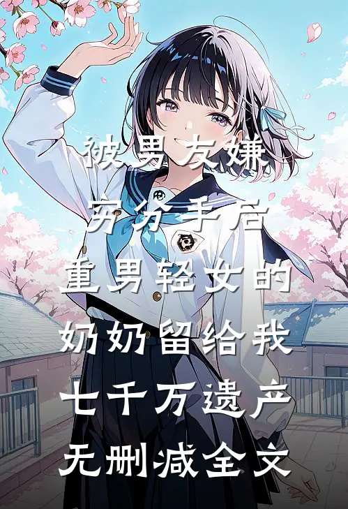 被男友嫌穷分手后，重男轻女的奶奶留给我七千万遗产无删减全文