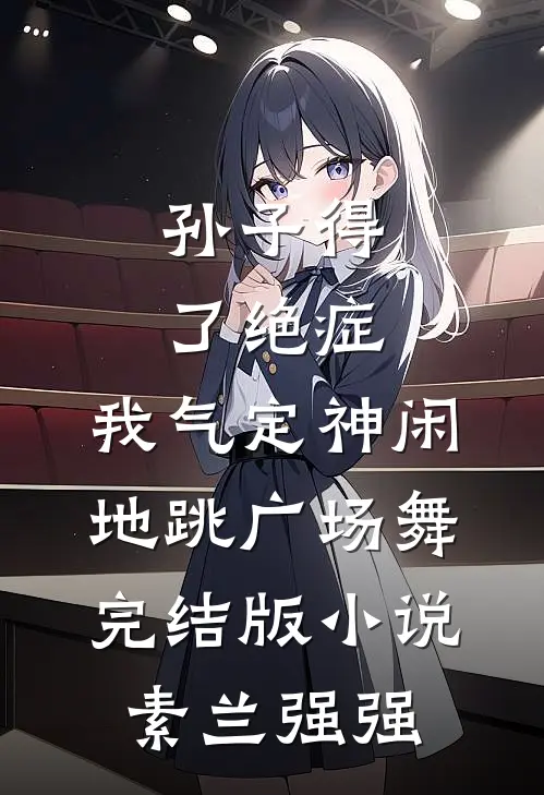 孙子得了绝症，我气定神闲地跳广场舞完结版小说素兰强强