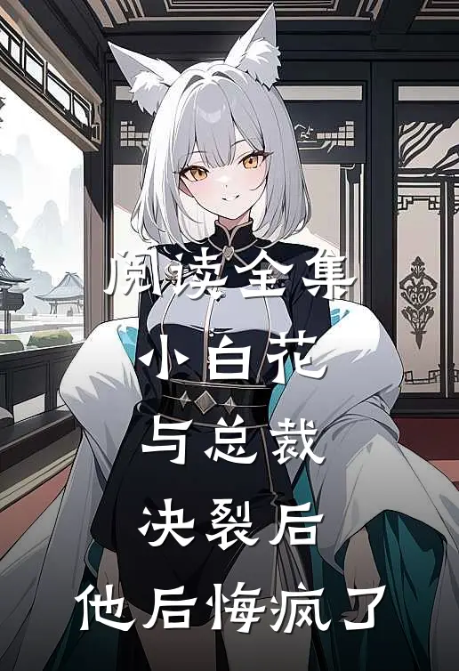 阅读全集小白花与总裁决裂后，他后悔疯了