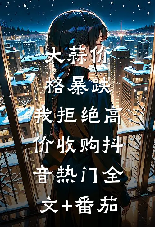 大蒜价格暴跌，我拒绝高价收购抖音热门全文+番茄