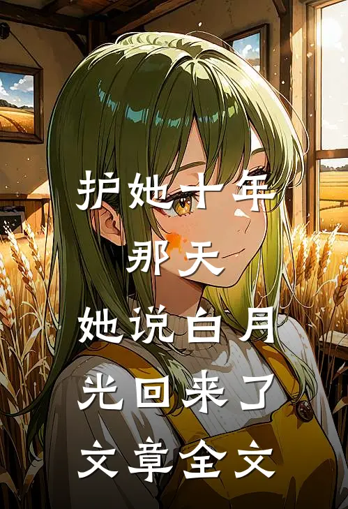 护她十年，那天，她说白月光回来了文章全文