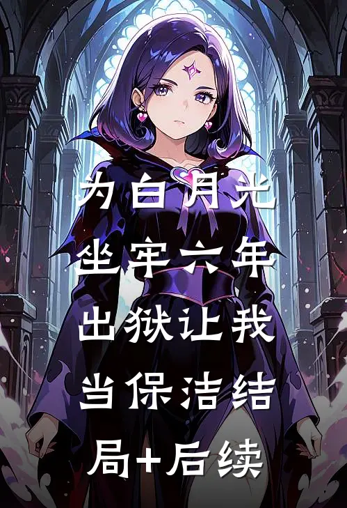 为白月光坐牢六年，出狱让我当保洁结局+后续