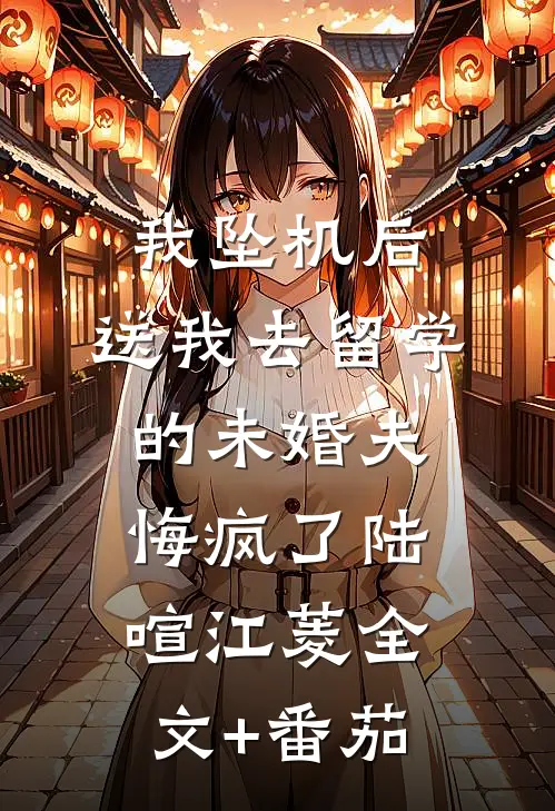 我坠机后，送我去留学的未婚夫悔疯了陆喧江菱全文+番茄