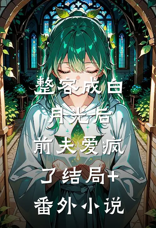 整容成白月光后，前夫爱疯了结局+番外小说