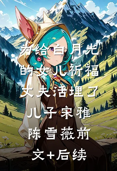 为给白月光的女儿祈福，丈夫活埋了儿子宋雅陈雪薇前文+后续