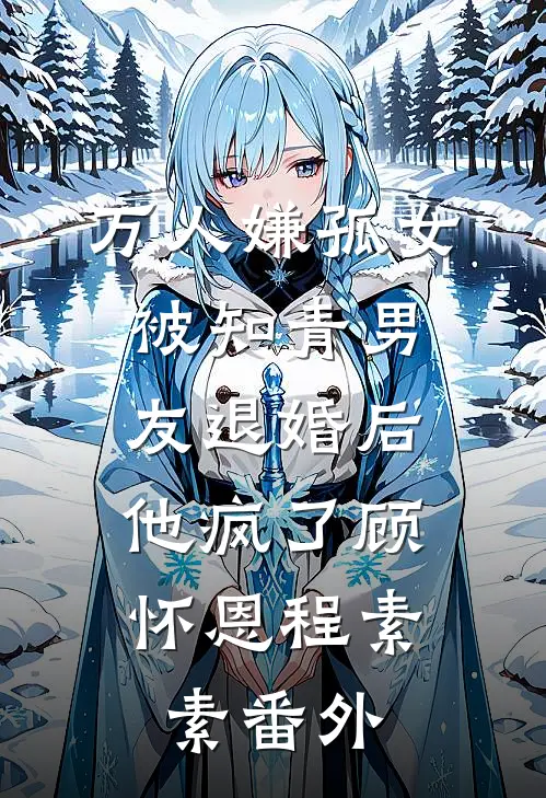万人嫌孤女被知青男友退婚后，他疯了顾怀恩程素素番外