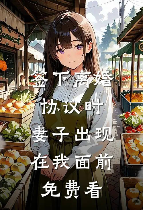 签下离婚协议时，妻子出现在我面前免费看