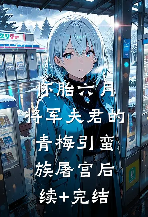 怀胎六月，将军夫君的青梅引蛮族屠宫后续+完结