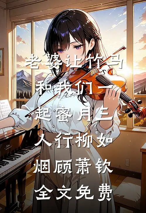 老婆让竹马和我们一起蜜月三人行柳如烟顾萧钦全文免费