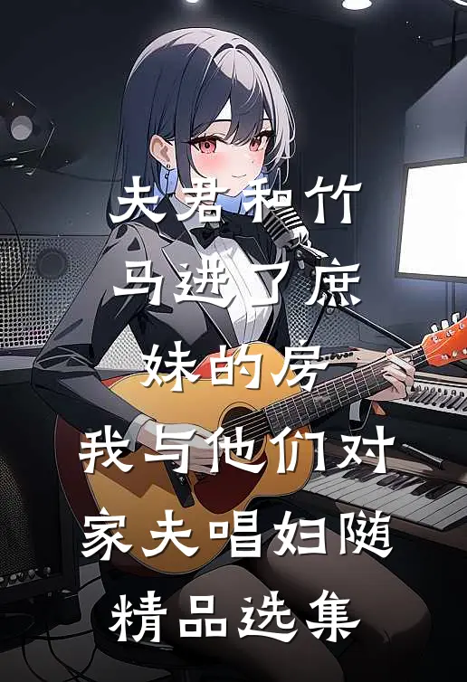 夫君和竹马进了庶妹的房，我与他们对家夫唱妇随精品选集