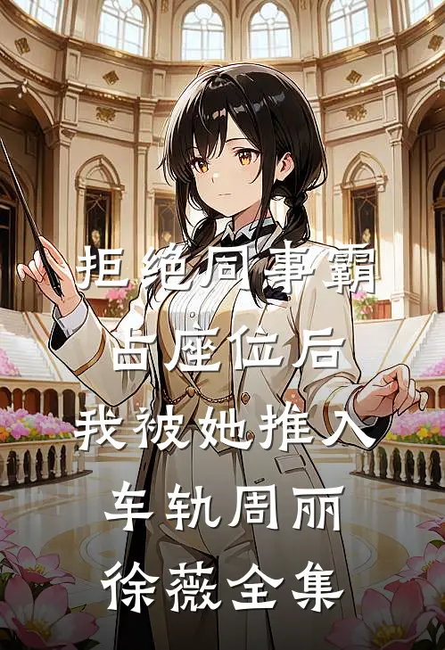 拒绝同事霸占座位后，我被她推入车轨周丽徐薇全集