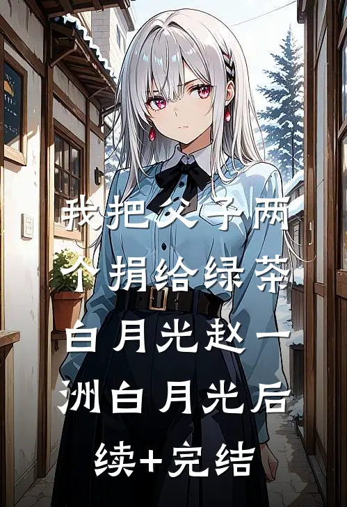 我把父子两个捐给绿茶白月光赵一洲白月光后续+完结