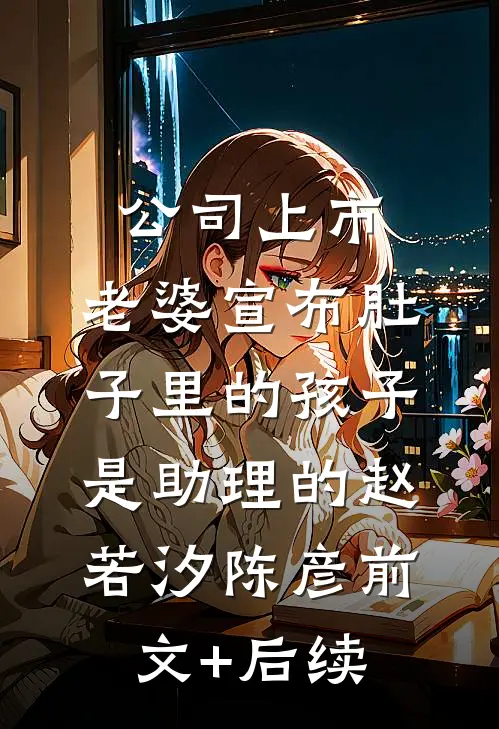公司上市，老婆宣布肚子里的孩子是助理的赵若汐陈彦前文+后续