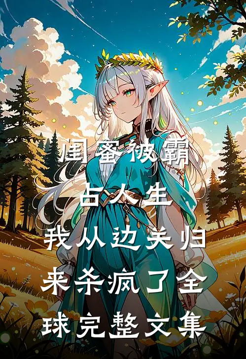 闺蜜被霸占人生，我从边关归来杀疯了全球完整文集