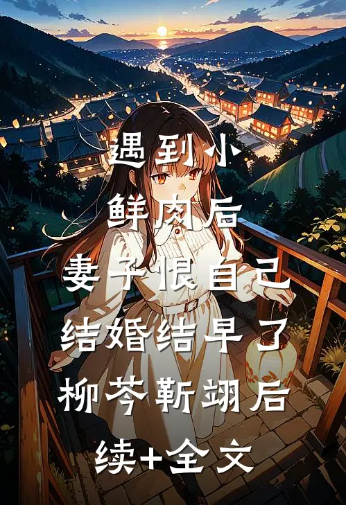 遇到小鲜肉后，妻子恨自己结婚结早了柳芩靳翊后续+全文