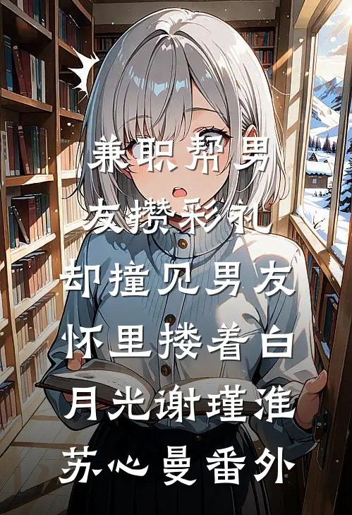 兼职帮男友攒彩礼，却撞见男友怀里搂着白月光谢瑾淮苏心曼 番外