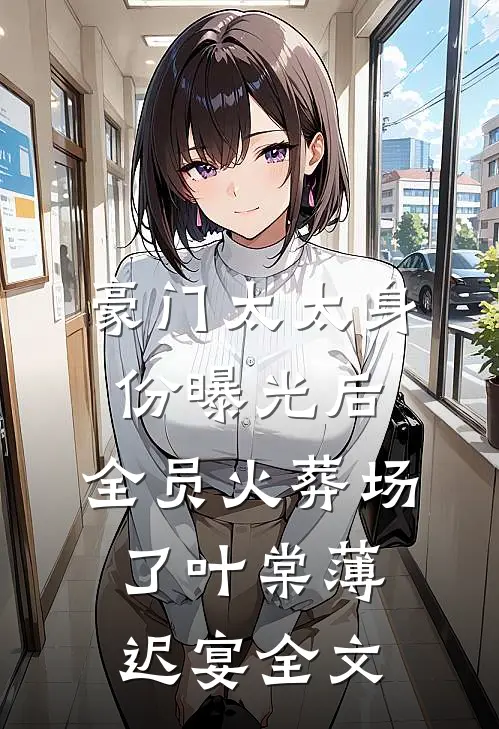 豪门太太身份曝光后，全员火葬场了叶棠薄迟宴全文
