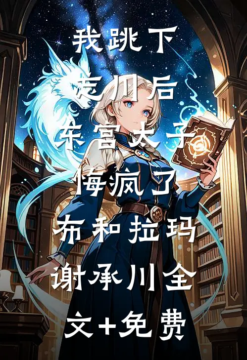 我跳下忘川后，东宫太子悔疯了。布和拉玛谢承川全文+免费