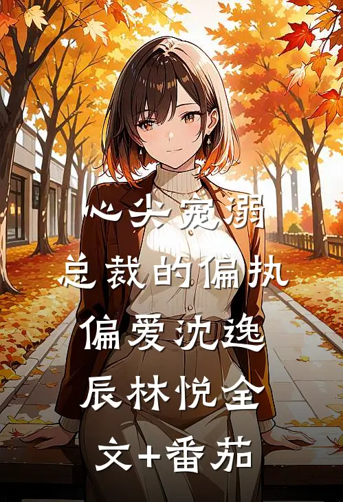 心尖宠溺：总裁的偏执偏爱沈逸辰林悦全文+番茄